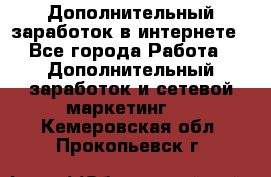 Дополнительный заработок в интернете - Все города Работа » Дополнительный заработок и сетевой маркетинг   . Кемеровская обл.,Прокопьевск г.